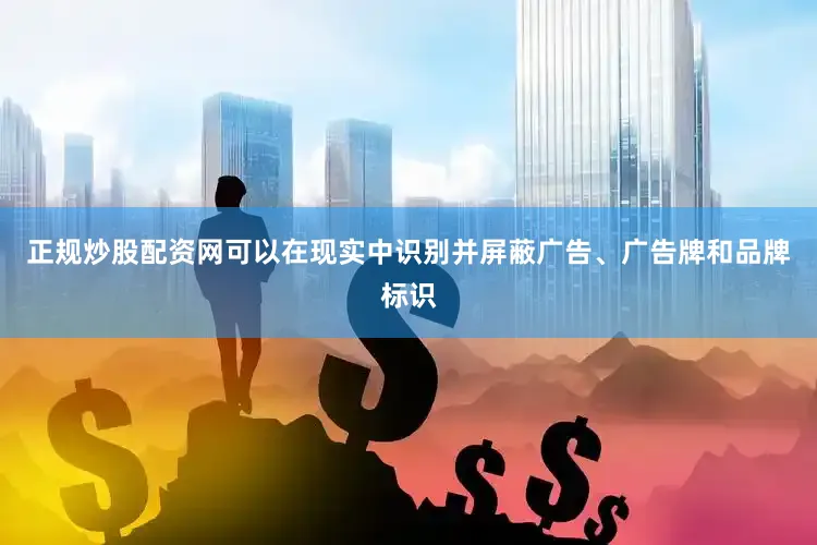 正规炒股配资网可以在现实中识别并屏蔽广告、广告牌和品牌标识
