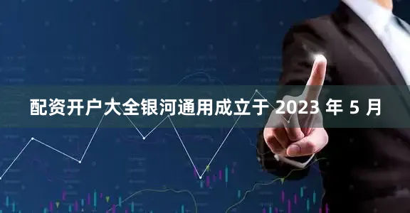 配资开户大全银河通用成立于 2023 年 5 月