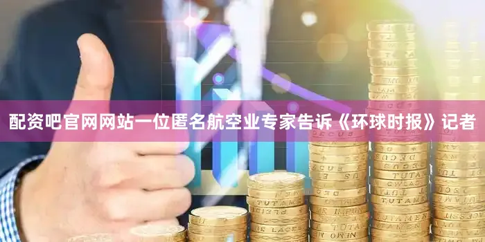 配资吧官网网站一位匿名航空业专家告诉《环球时报》记者