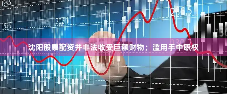 沈阳股票配资并非法收受巨额财物；滥用手中职权
