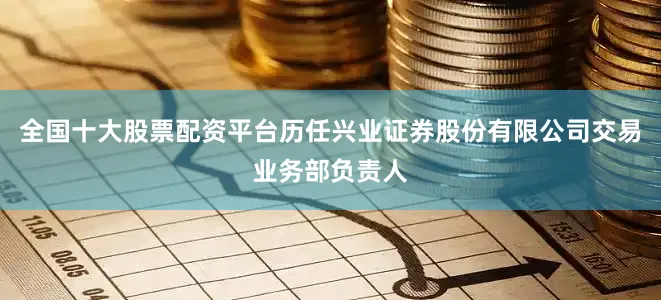 全国十大股票配资平台历任兴业证券股份有限公司交易业务部负责人