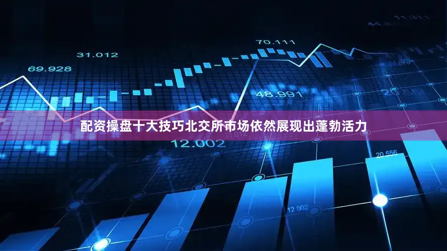 配资操盘十大技巧北交所市场依然展现出蓬勃活力