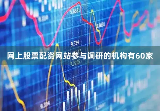 网上股票配资网站参与调研的机构有60家