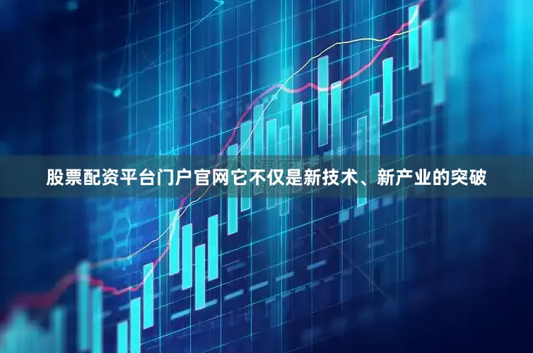 股票配资平台门户官网它不仅是新技术、新产业的突破