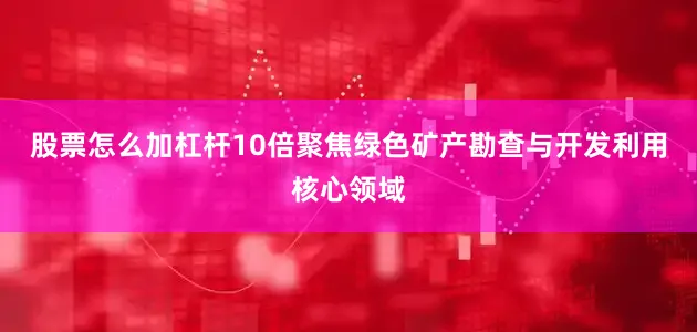 股票怎么加杠杆10倍聚焦绿色矿产勘查与开发利用核心领域