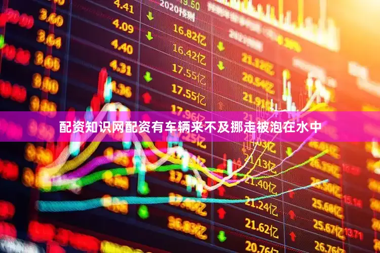 配资知识网配资有车辆来不及挪走被泡在水中