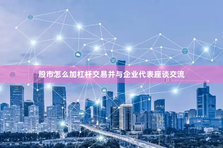 股市怎么加杠杆交易并与企业代表座谈交流