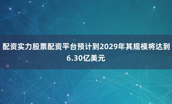 配资实力股票配资平台预计到2029年其规模将达到6.30亿美元
