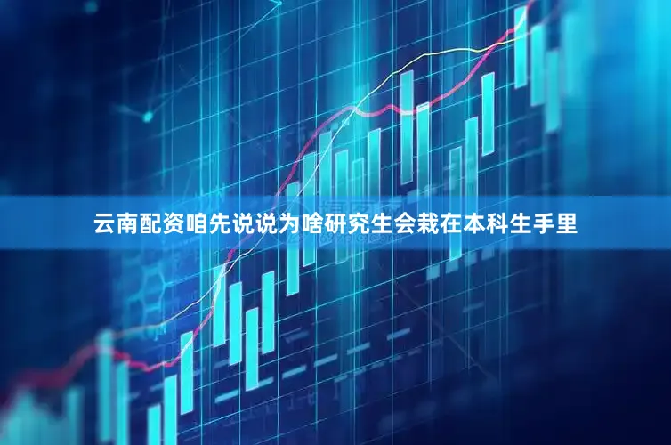云南配资咱先说说为啥研究生会栽在本科生手里