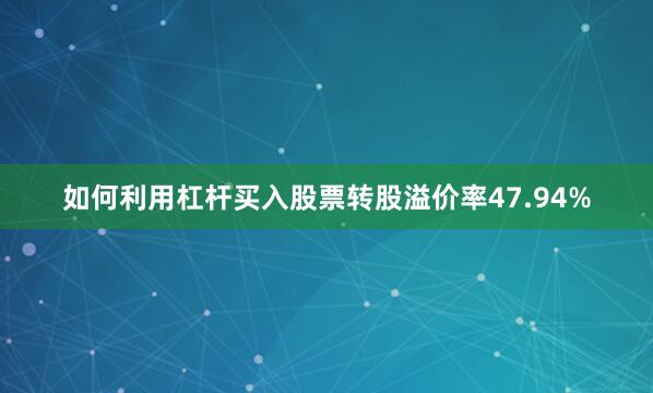 如何利用杠杆买入股票转股溢价率47.94%
