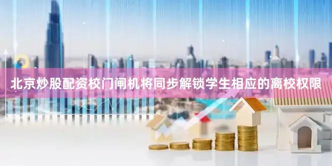 北京炒股配资校门闸机将同步解锁学生相应的离校权限