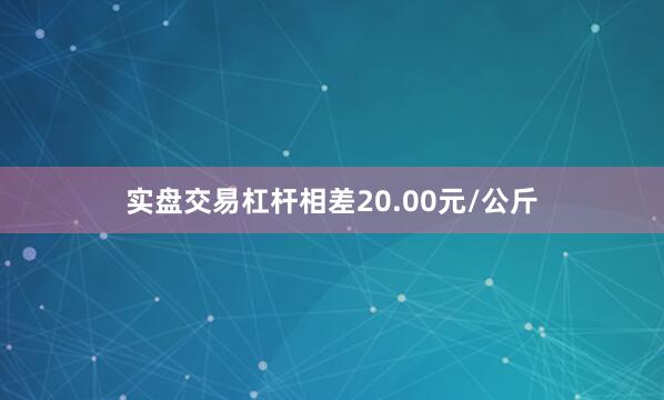 实盘交易杠杆相差20.00元/公斤