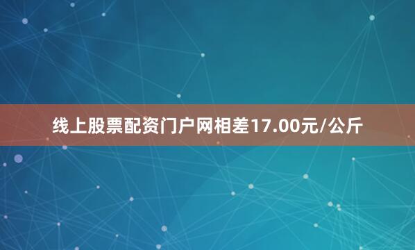 线上股票配资门户网相差17.00元/公斤