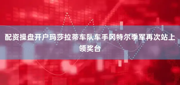 配资操盘开户玛莎拉蒂车队车手冈特尔季军再次站上领奖台