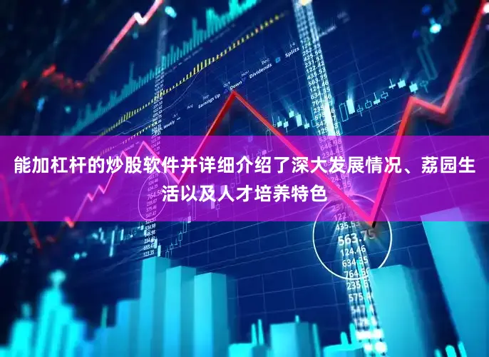 能加杠杆的炒股软件并详细介绍了深大发展情况、荔园生活以及人才培养特色
