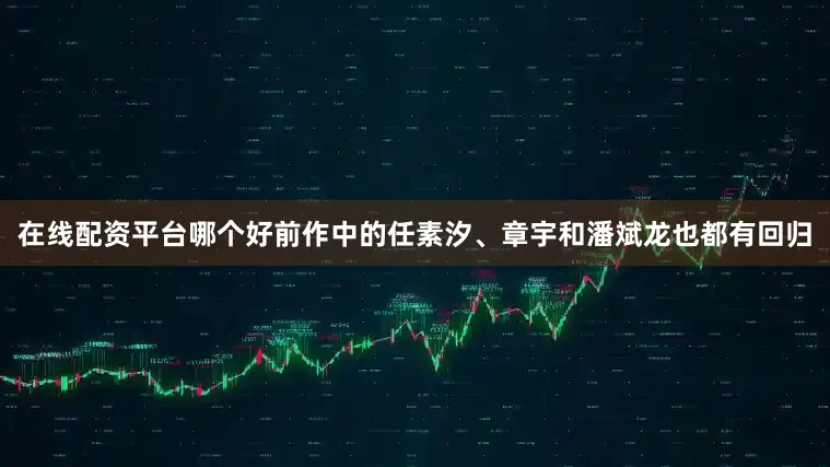 在线配资平台哪个好前作中的任素汐、章宇和潘斌龙也都有回归