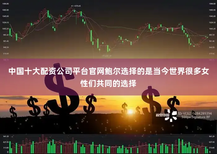 中国十大配资公司平台官网鲍尔选择的是当今世界很多女性们共同的选择