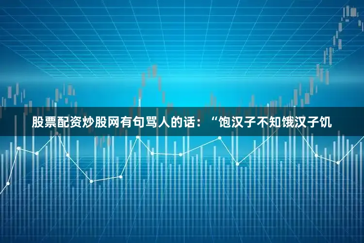 股票配资炒股网有句骂人的话：“饱汉子不知饿汉子饥