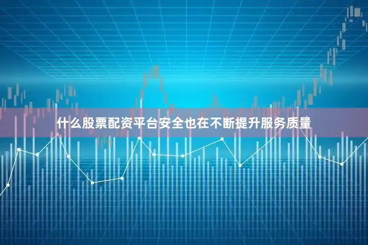 什么股票配资平台安全也在不断提升服务质量
