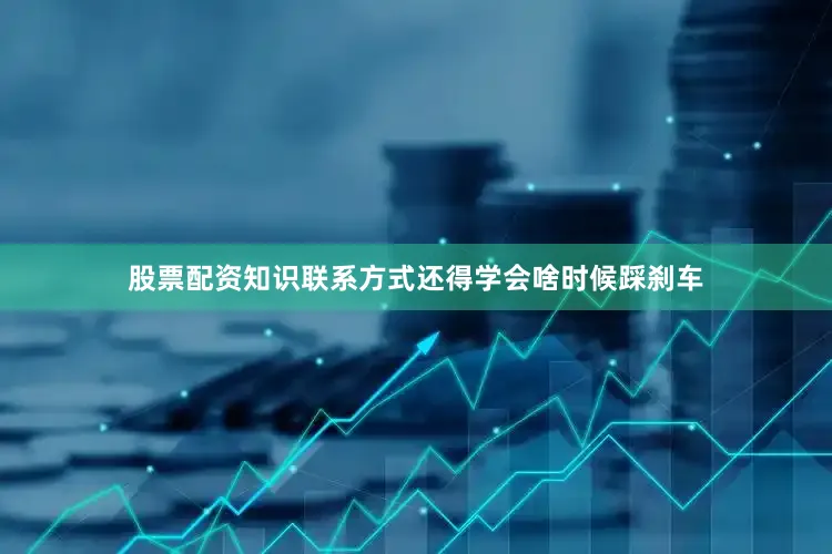 股票配资知识联系方式还得学会啥时候踩刹车