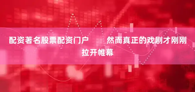 配资著名股票配资门户        然而真正的戏剧才刚刚拉开帷幕