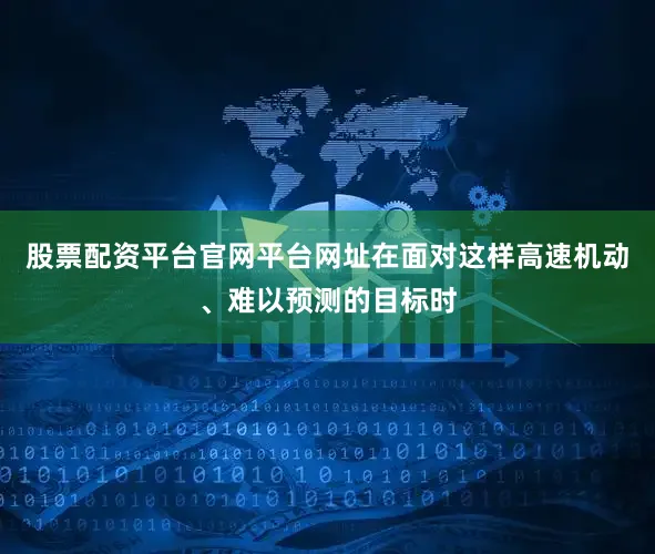 股票配资平台官网平台网址在面对这样高速机动、难以预测的目标时