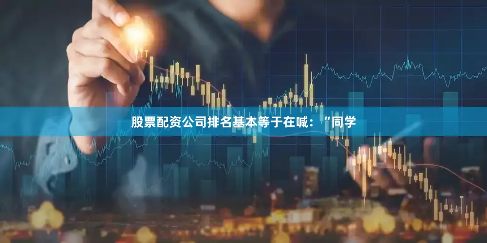 股票配资公司排名基本等于在喊：“同学