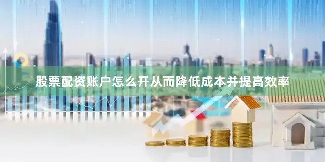 股票配资账户怎么开从而降低成本并提高效率
