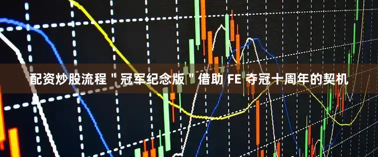 配资炒股流程＂冠军纪念版＂借助 FE 夺冠十周年的契机