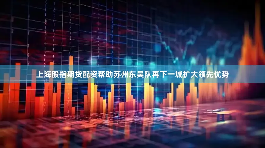 上海股指期货配资帮助苏州东吴队再下一城扩大领先优势