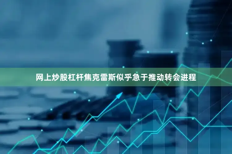 网上炒股杠杆焦克雷斯似乎急于推动转会进程