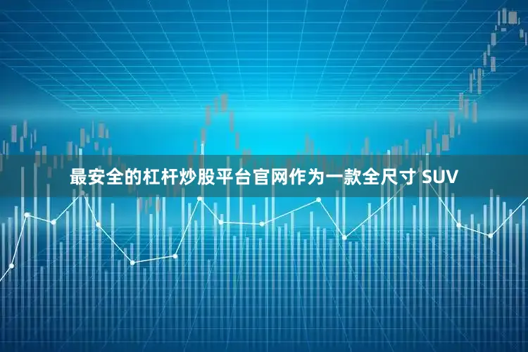 最安全的杠杆炒股平台官网作为一款全尺寸 SUV