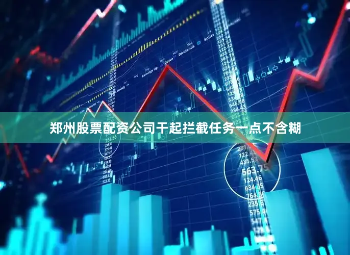 郑州股票配资公司干起拦截任务一点不含糊