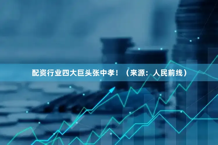 配资行业四大巨头张中孝！（来源：人民前线）
