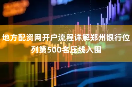 地方配资网开户流程详解郑州银行位列第500名压线入围