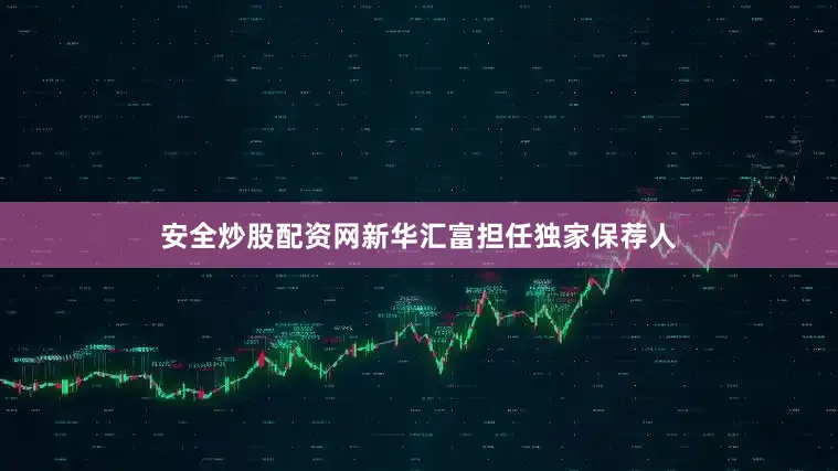 安全炒股配资网新华汇富担任独家保荐人