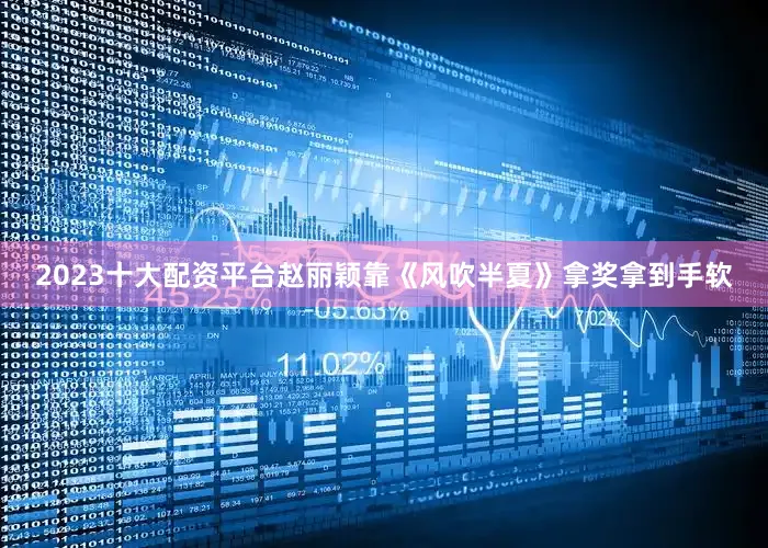 2023十大配资平台赵丽颖靠《风吹半夏》拿奖拿到手软