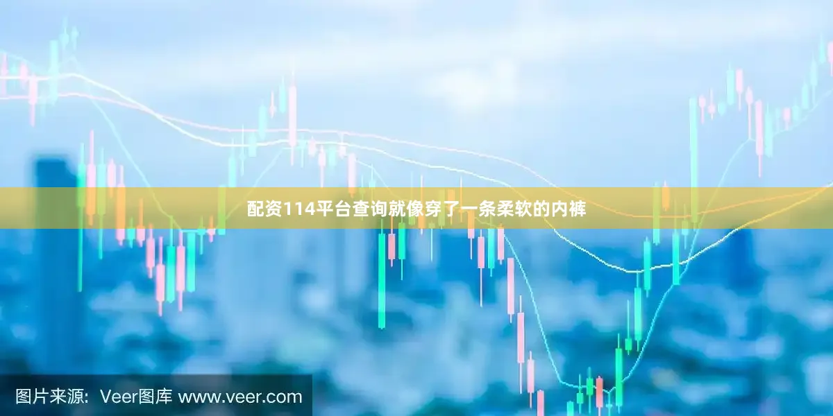 配资114平台查询就像穿了一条柔软的内裤