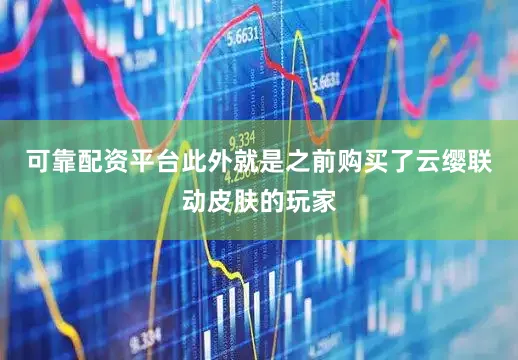 可靠配资平台此外就是之前购买了云缨联动皮肤的玩家