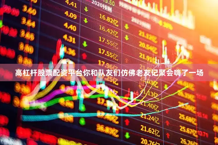 高杠杆股票配资平台你和队友们仿佛老友记聚会嗨了一场