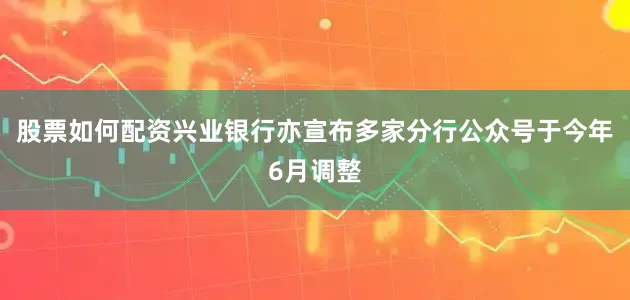 股票如何配资兴业银行亦宣布多家分行公众号于今年6月调整