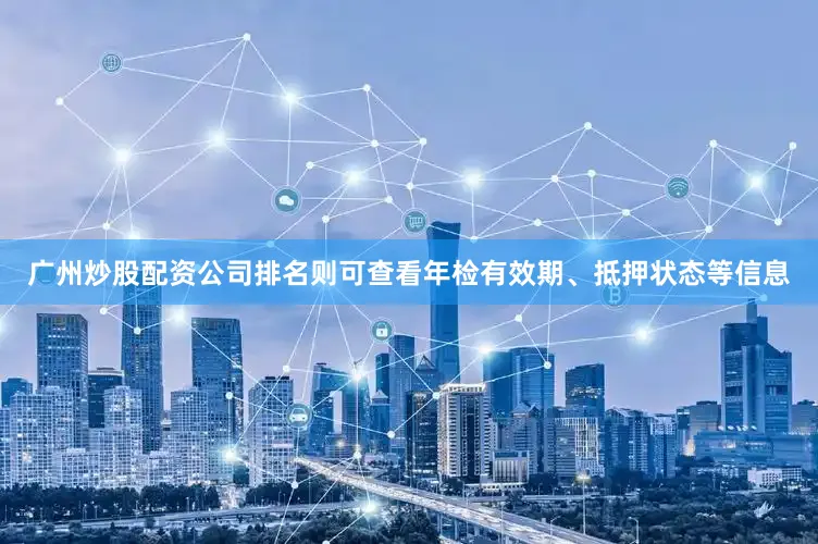 广州炒股配资公司排名则可查看年检有效期、抵押状态等信息