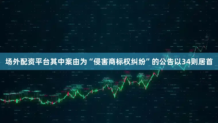 场外配资平台其中案由为“侵害商标权纠纷”的公告以34则居首