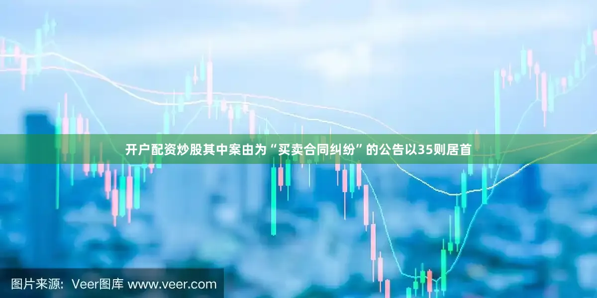 开户配资炒股其中案由为“买卖合同纠纷”的公告以35则居首