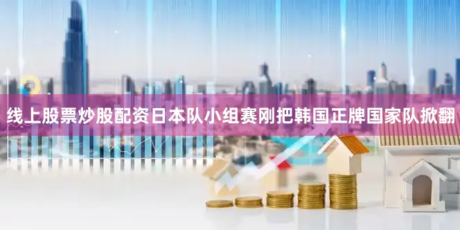 线上股票炒股配资日本队小组赛刚把韩国正牌国家队掀翻