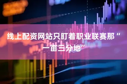 线上配资网站只盯着职业联赛那“一亩三分地”