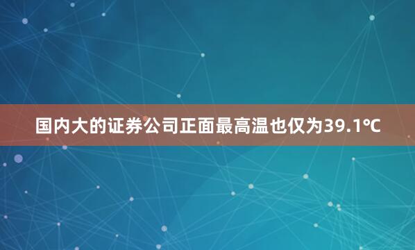 国内大的证券公司正面最高温也仅为39.1℃