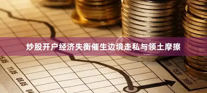 炒股开户经济失衡催生边境走私与领土摩擦