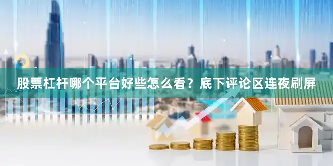 股票杠杆哪个平台好些怎么看？底下评论区连夜刷屏
