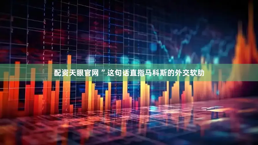 配资天眼官网 ”这句话直指马科斯的外交软肋
